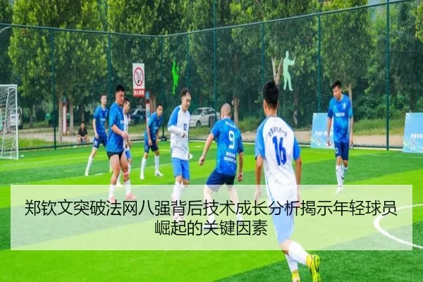 郑钦文突破法网八强背后技术成长分析揭示年轻球员崛起的关键因素