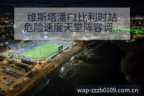 维斯塔潘F1比利时站危险速度天堂阵容调整战术价值分析 - 蜘蛛直播