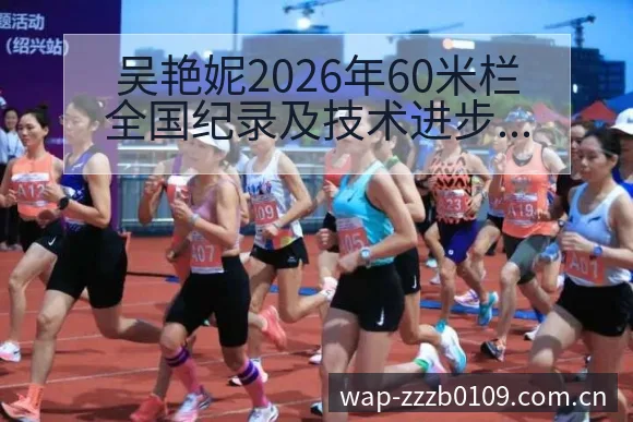 吴艳妮2026年60米栏全国纪录及技术进步分析:数据对比 - 蜘蛛直播